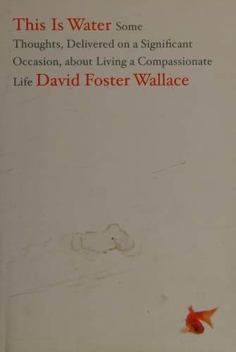 This Is Water Some Thoughts, Delivered on a Significant Occasion, about Living a Compassionate Life