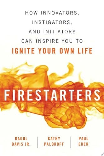 Firestarters How Innovators, Instigators, and Initiators Can Inspire You to Ignite Your Own Life