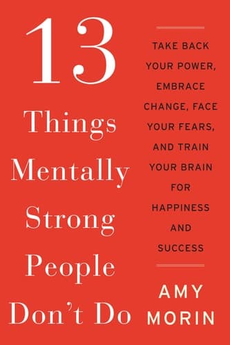 13 Things Mentally Strong People Don't Do Take Back Your Power, Embrace Change, Face Your Fears, and Train Your Brain for Happiness and Success