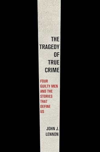The Tragedy of True Crime Four Guilty Men and the Stories That Define Us